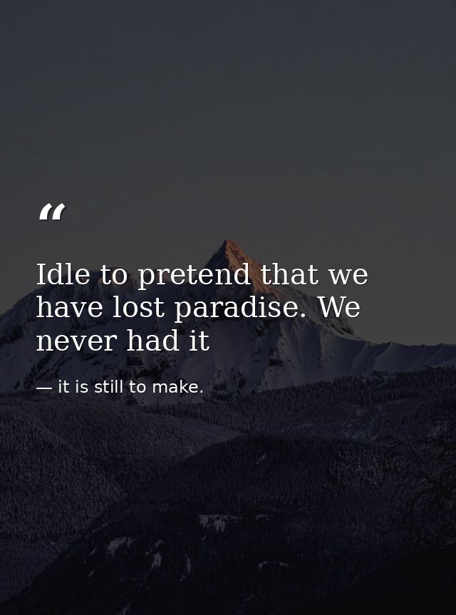 Idle to pretend that we have lost paradise. We never had it — it is still to make.