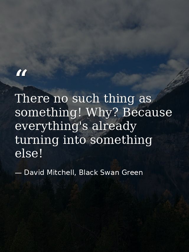 There no such thing as something! Why? Because everything's already turning into something else! — David Mitchell, Black Swan Green