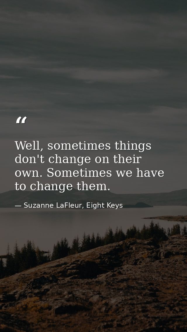 Well, sometimes things don't change on their own. Sometimes we have to change them. — Suzanne LaFleur, Eight Keys