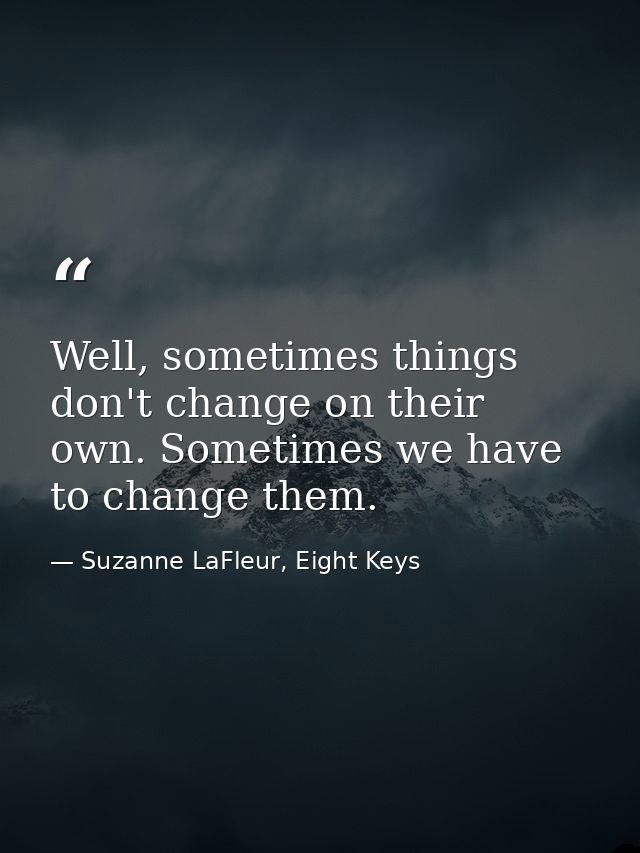 Well, sometimes things don't change on their own. Sometimes we have to change them. — Suzanne LaFleur, Eight Keys