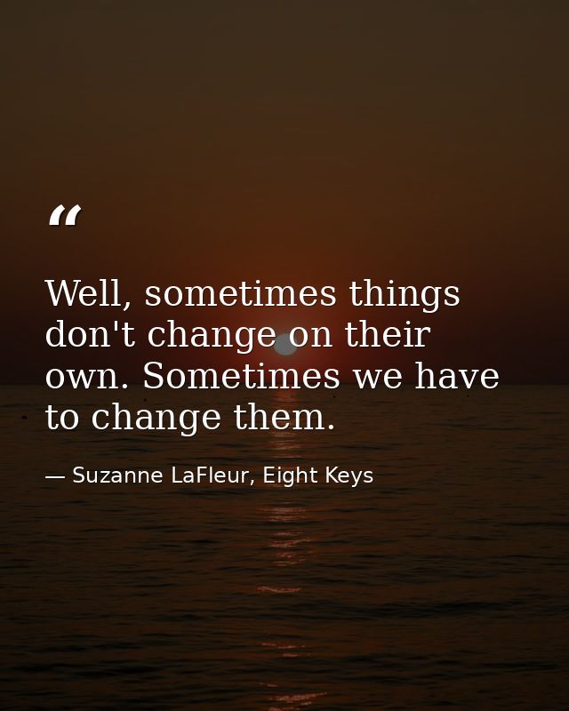 Well, sometimes things don't change on their own. Sometimes we have to change them. — Suzanne LaFleur, Eight Keys