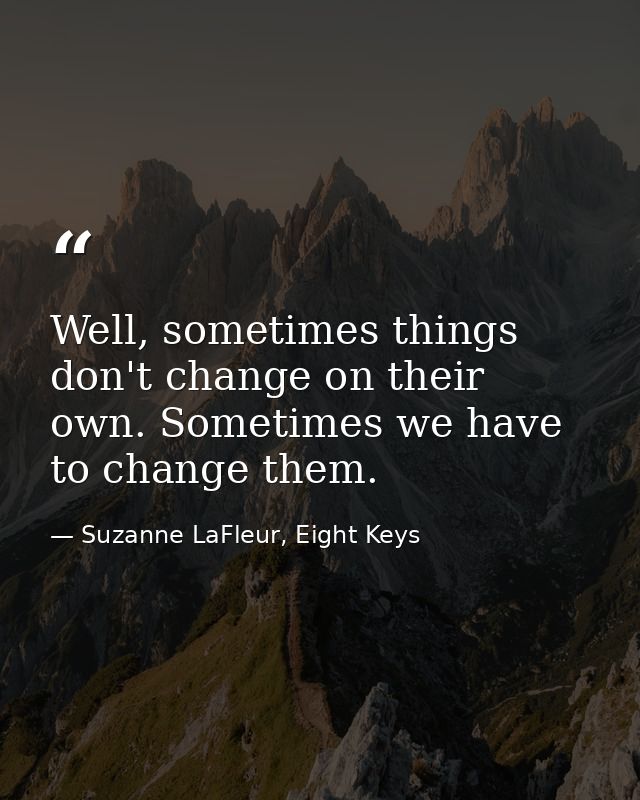 Well, sometimes things don't change on their own. Sometimes we have to change them. — Suzanne LaFleur, Eight Keys