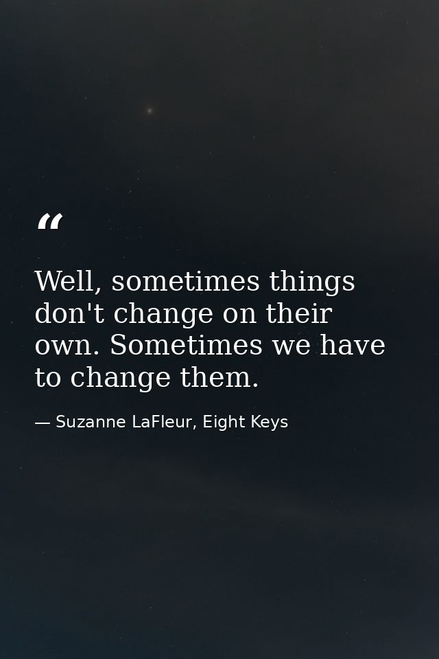 Well, sometimes things don't change on their own. Sometimes we have to change them. — Suzanne LaFleur, Eight Keys