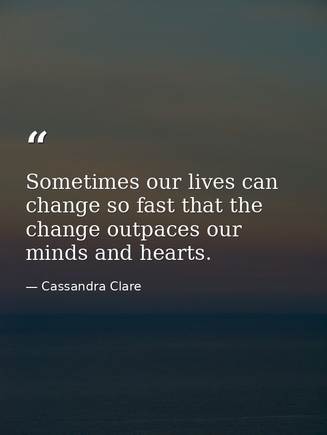 Sometimes our lives can change so fast that the change outpaces our minds and hearts. — Cassandra Clare