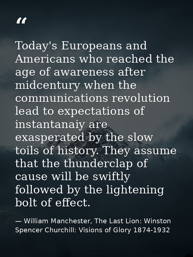 Today's Europeans and Americans who reached the age of awareness after midcentury when the communications revolution lea — William Manchester, The Last Lion: Winston Spencer Churchill: Visions of Glory 1874-1932