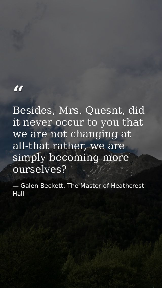 Besides, Mrs. Quesnt, did it never occur to you that we are not changing at all-that rather, we are simply becoming more — Galen Beckett, The Master of Heathcrest Hall