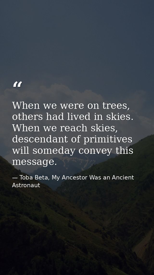 When we were on trees, others had lived in skies. When we reach skies, descendant of primitives will someday convey this — Toba Beta, My Ancestor Was an Ancient Astronaut