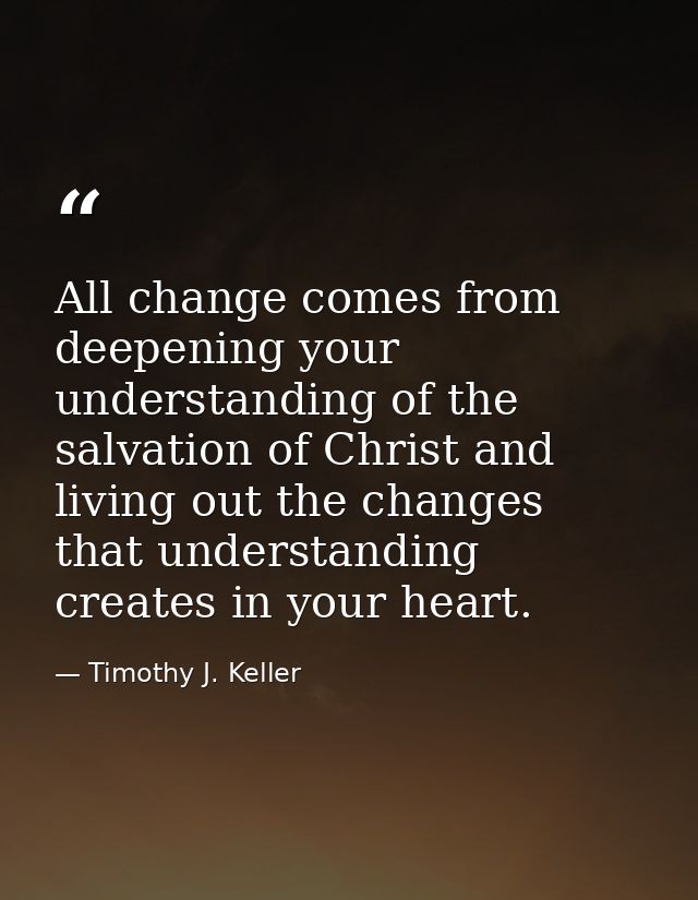 All change comes from deepening your understanding of the salvation of Christ and living out the changes that understand — Timothy J. Keller