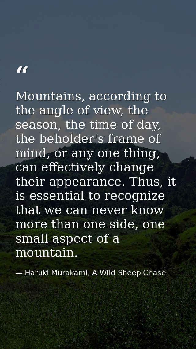 Mountains, according to the angle of view, the season, the time of day, the beholder's frame of mind, or any one thing,  — Haruki Murakami, A Wild Sheep Chase