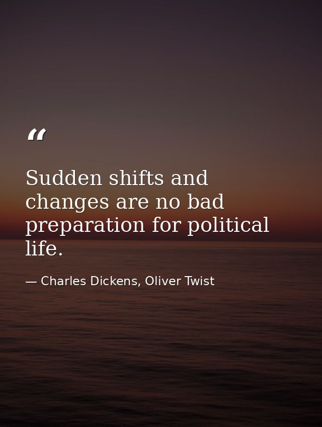 Sudden shifts and changes are no bad preparation for political life. — Charles Dickens, Oliver Twist