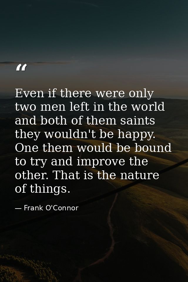 Even if there were only two men left in the world and both of them saints they wouldn't be happy. One them would be boun — Frank O'Connor