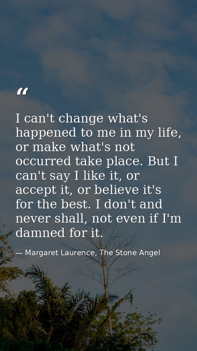 I can't change what's happened to me in my life, or make what's not occurred take place. But I can't say I like it, or a — Margaret Laurence, The Stone Angel