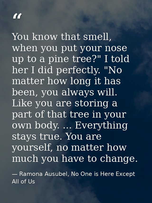 You know that smell, when you put your nose up to a pine tree?" I told her I did perfectly. "No matter how long it has b — Ramona Ausubel, No One is Here Except All of Us