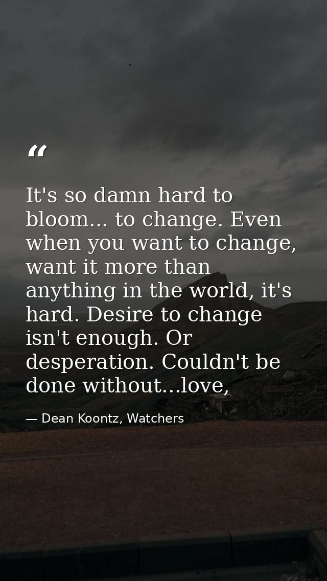 It's so damn hard to bloom... to change. Even when you want to change, want it more than anything in the world, it's har — Dean Koontz, Watchers