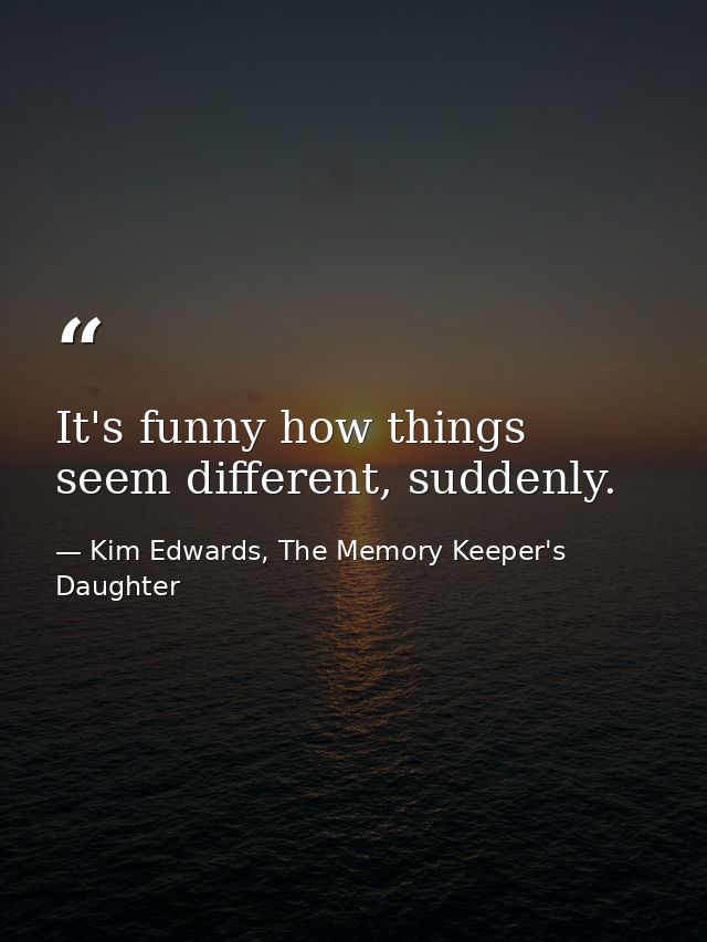 It's funny how things seem different, suddenly. — Kim Edwards, The Memory Keeper's Daughter