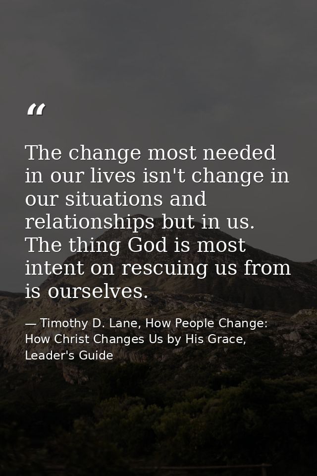 The change most needed in our lives isn't change in our situations and relationships but in us. The thing God is most in — Timothy D. Lane, How People Change: How Christ Changes Us by His Grace, Leader's Guide