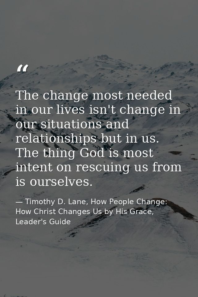 The change most needed in our lives isn't change in our situations and relationships but in us. The thing God is most in — Timothy D. Lane, How People Change: How Christ Changes Us by His Grace, Leader's Guide