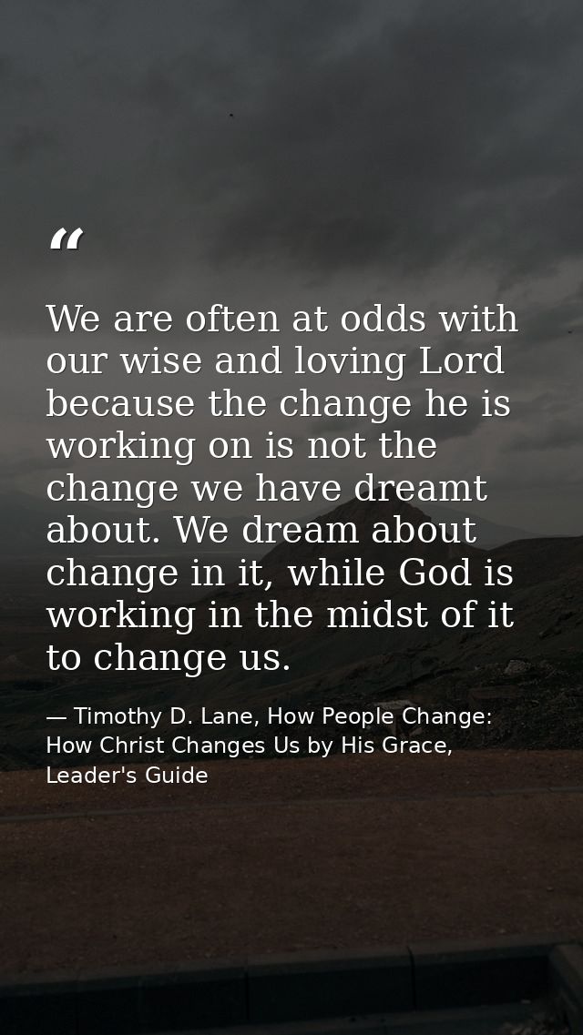 We are often at odds with our wise and loving Lord because the change he is working on is not the change we have dreamt  — Timothy D. Lane, How People Change: How Christ Changes Us by His Grace, Leader's Guide
