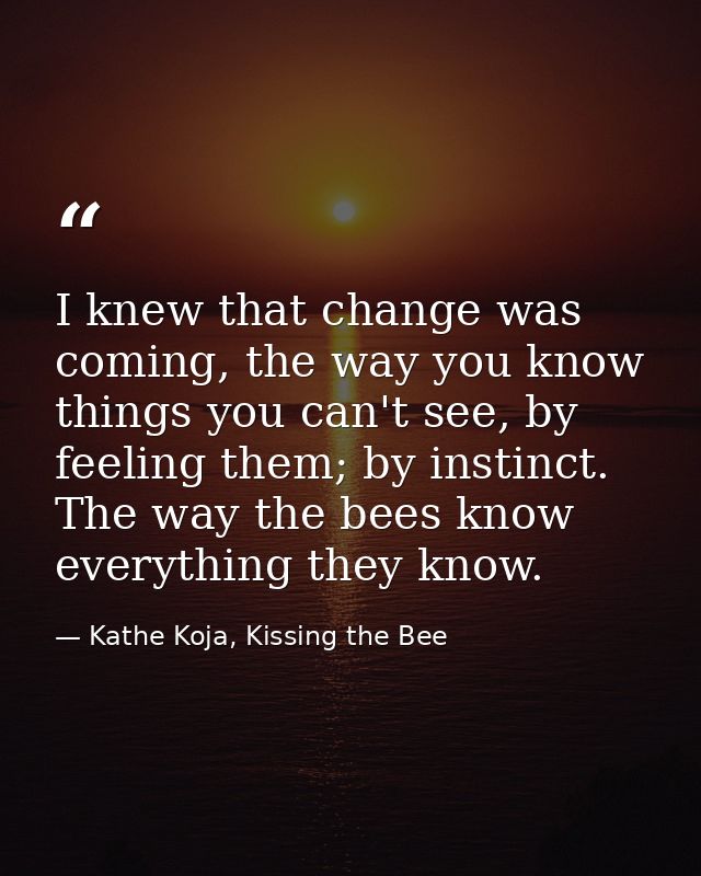 I knew that change was coming, the way you know things you can't see, by feeling them; by instinct. The way the bees kno — Kathe Koja, Kissing the Bee