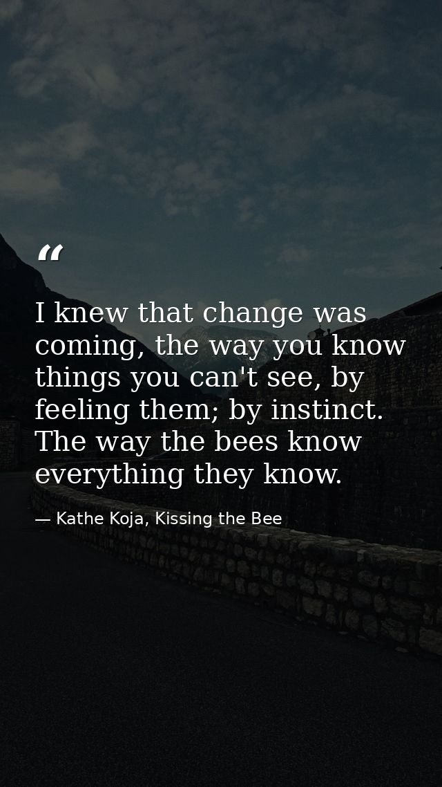 I knew that change was coming, the way you know things you can't see, by feeling them; by instinct. The way the bees kno — Kathe Koja, Kissing the Bee