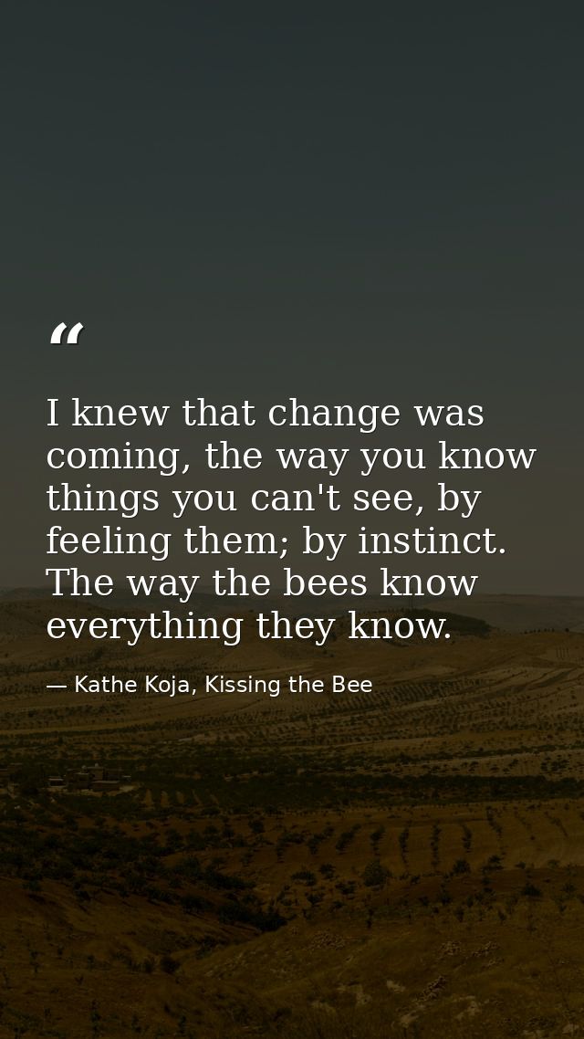 I knew that change was coming, the way you know things you can't see, by feeling them; by instinct. The way the bees kno — Kathe Koja, Kissing the Bee