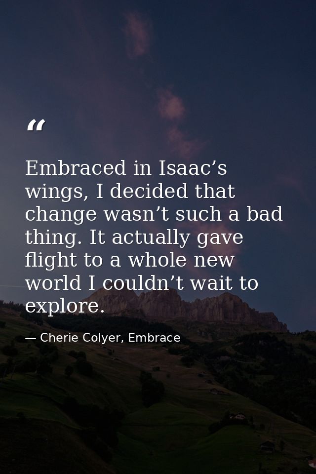 Embraced in Isaac’s wings, I decided that change wasn’t such a bad thing. It actually gave flight to a whole new world I — Cherie Colyer, Embrace