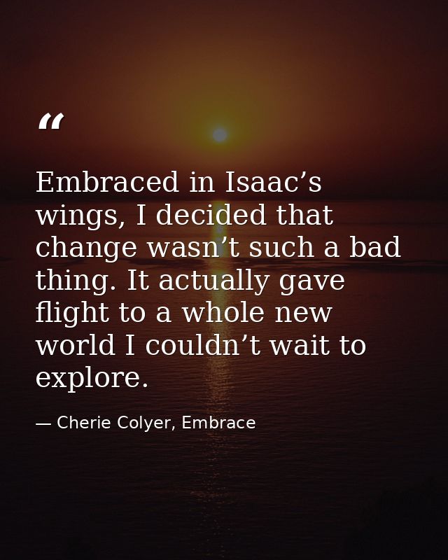 Embraced in Isaac’s wings, I decided that change wasn’t such a bad thing. It actually gave flight to a whole new world I — Cherie Colyer, Embrace