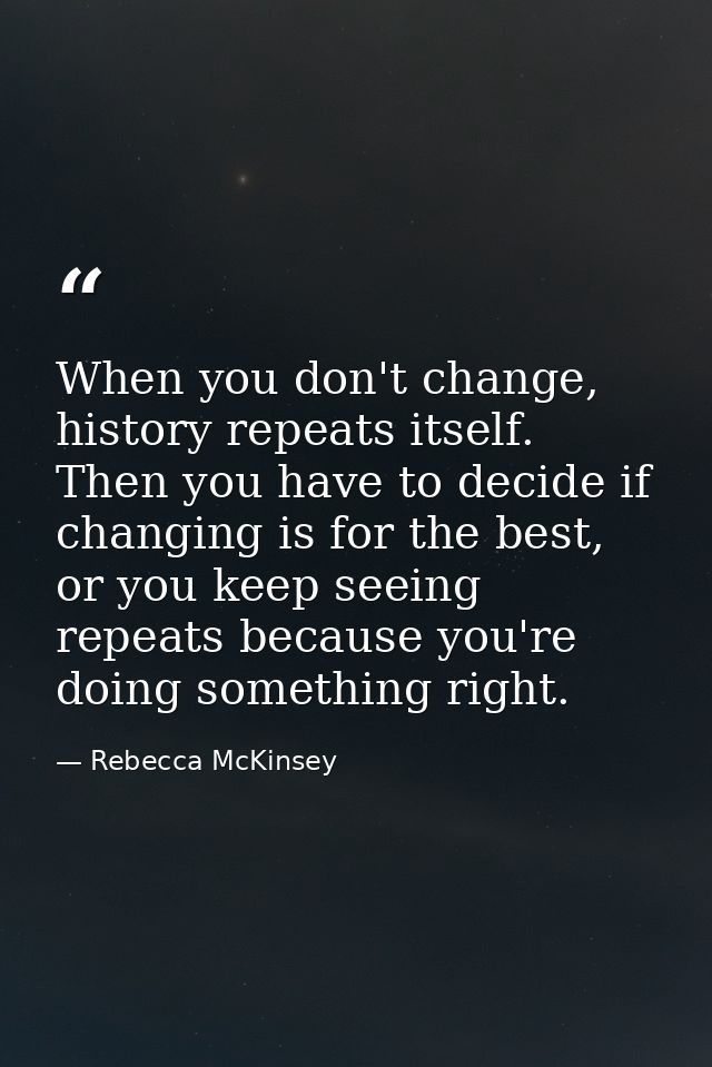 When you don't change, history repeats itself. Then you have to decide if changing is for the best, or you keep seeing r — Rebecca McKinsey