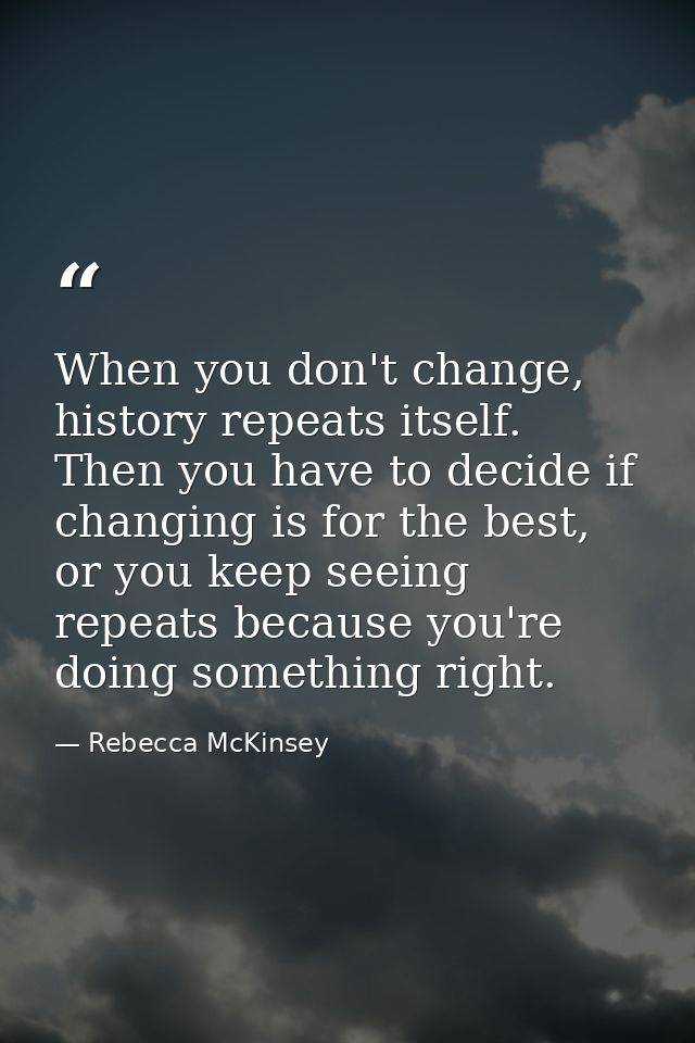 When you don't change, history repeats itself. Then you have to decide if changing is for the best, or you keep seeing r — Rebecca McKinsey