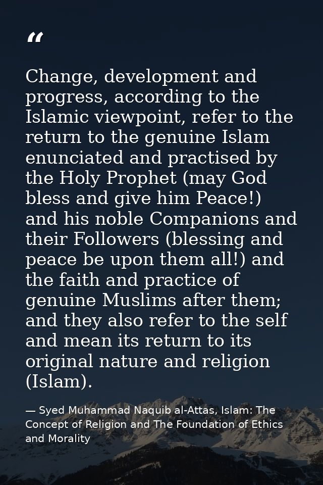 Change, development and progress, according to the Islamic viewpoint, refer to the return to the genuine Islam enunciate — Syed Muhammad Naquib al-Attas, Islam: The Concept of Religion and The Foundation of Ethics and Morality