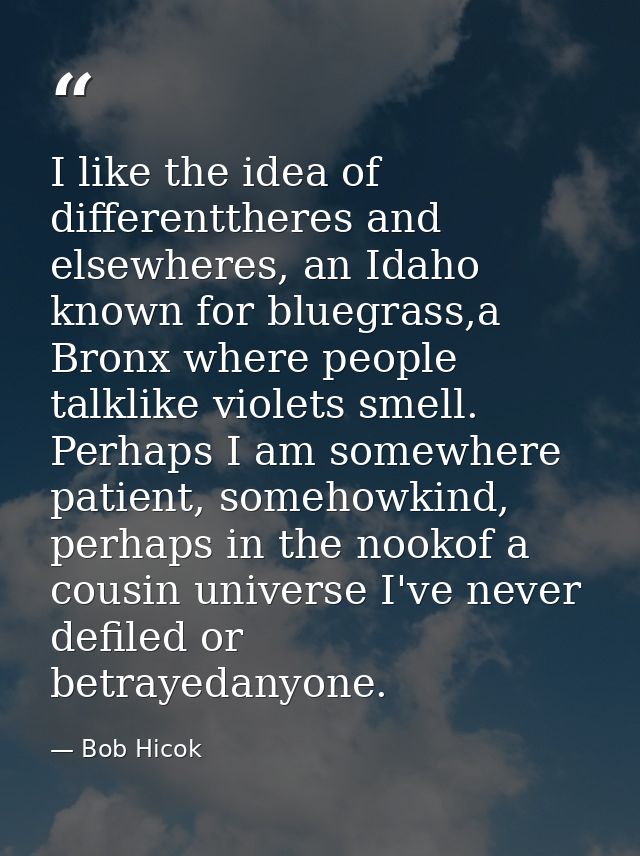 I like the idea of differenttheres and elsewheres, an Idaho known for bluegrass,a Bronx where people talklike violets sm — Bob Hicok