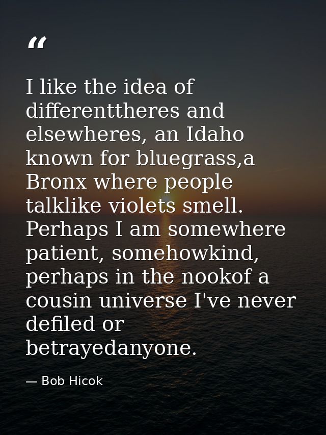 I like the idea of differenttheres and elsewheres, an Idaho known for bluegrass,a Bronx where people talklike violets sm — Bob Hicok