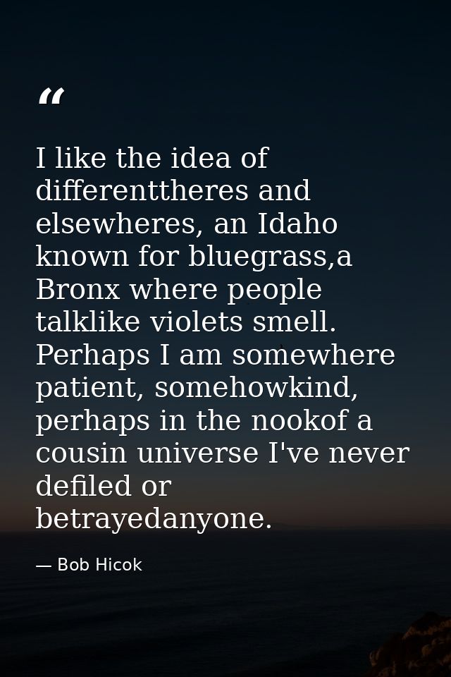 I like the idea of differenttheres and elsewheres, an Idaho known for bluegrass,a Bronx where people talklike violets sm — Bob Hicok