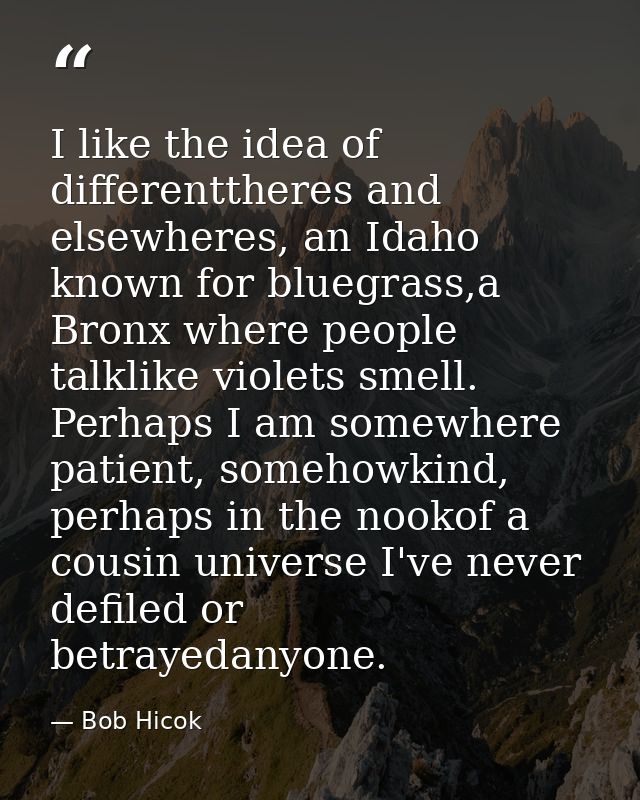 I like the idea of differenttheres and elsewheres, an Idaho known for bluegrass,a Bronx where people talklike violets sm — Bob Hicok