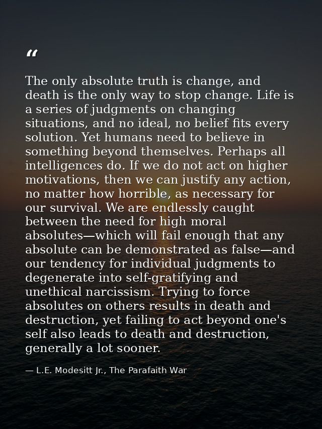 The only absolute truth is change, and death is the only way to stop change. Life is a series of judgments on changing s — L.E. Modesitt Jr., The Parafaith War