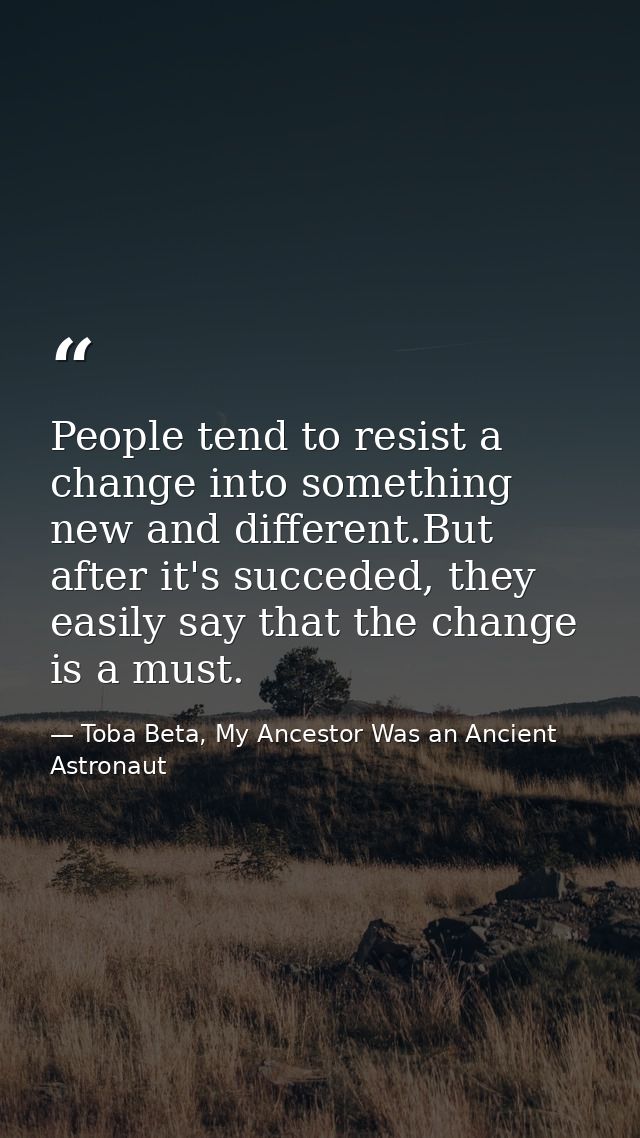 People tend to resist a change into something new and different.But after it's succeded, they easily say that the change — Toba Beta, My Ancestor Was an Ancient Astronaut