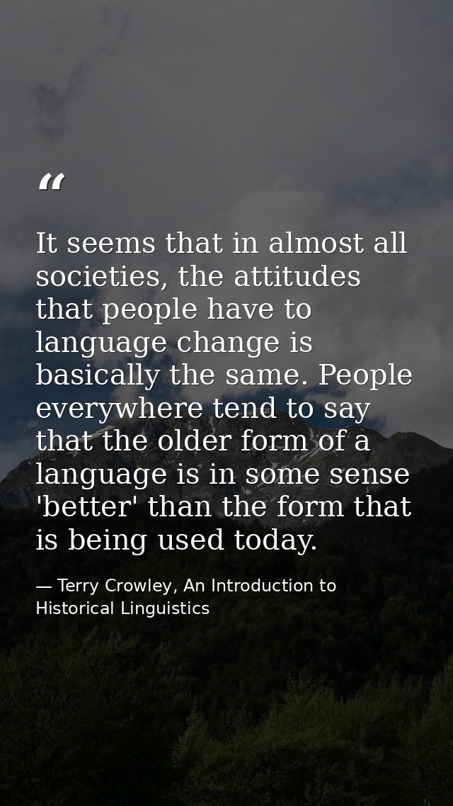 It seems that in almost all societies, the attitudes that people have to language change is basically the same. People e — Terry Crowley, An Introduction to Historical Linguistics