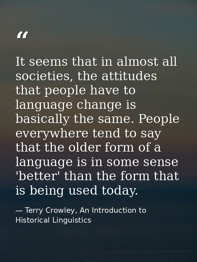 It seems that in almost all societies, the attitudes that people have to language change is basically the same. People e — Terry Crowley, An Introduction to Historical Linguistics