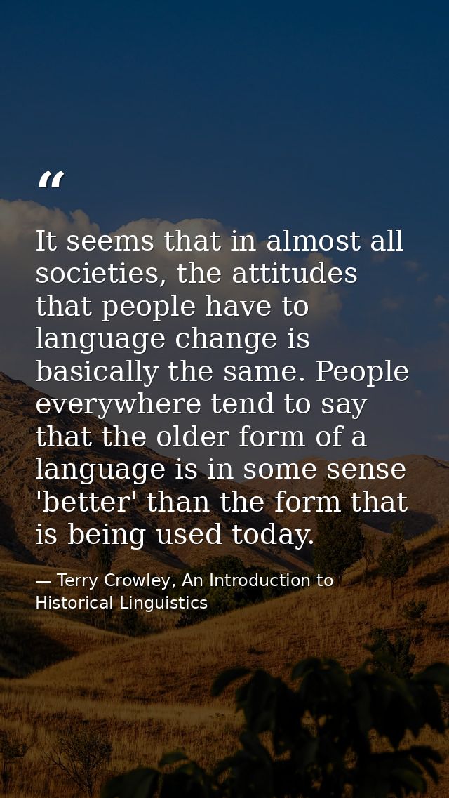 It seems that in almost all societies, the attitudes that people have to language change is basically the same. People e — Terry Crowley, An Introduction to Historical Linguistics
