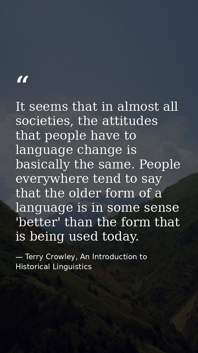 It seems that in almost all societies, the attitudes that people have to language change is basically the same. People e — Terry Crowley, An Introduction to Historical Linguistics