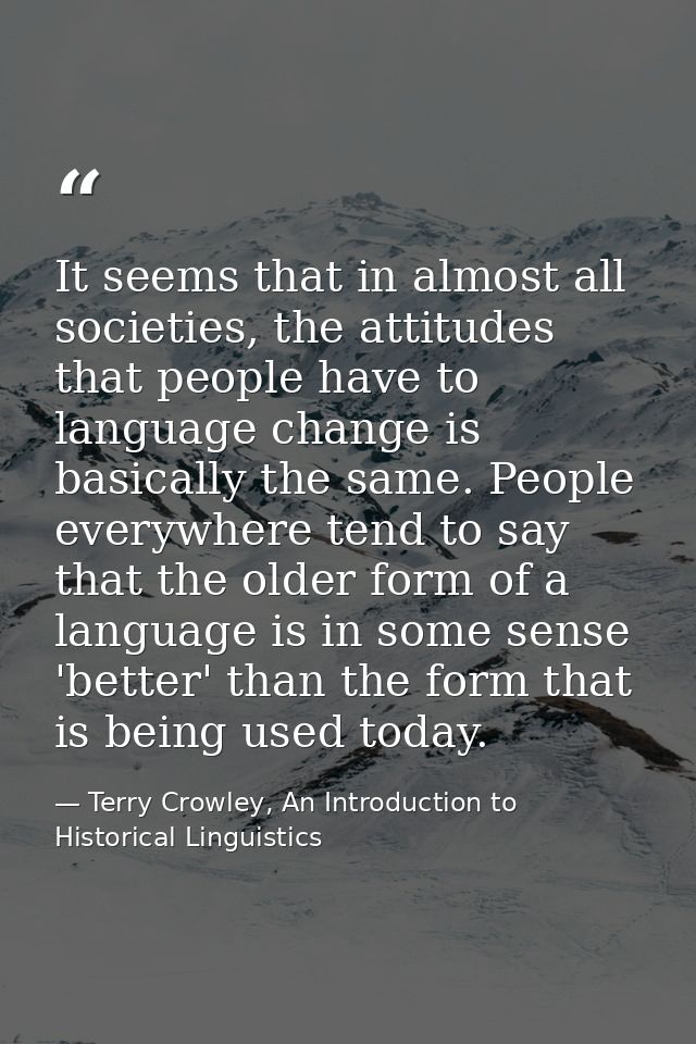 It seems that in almost all societies, the attitudes that people have to language change is basically the same. People e — Terry Crowley, An Introduction to Historical Linguistics