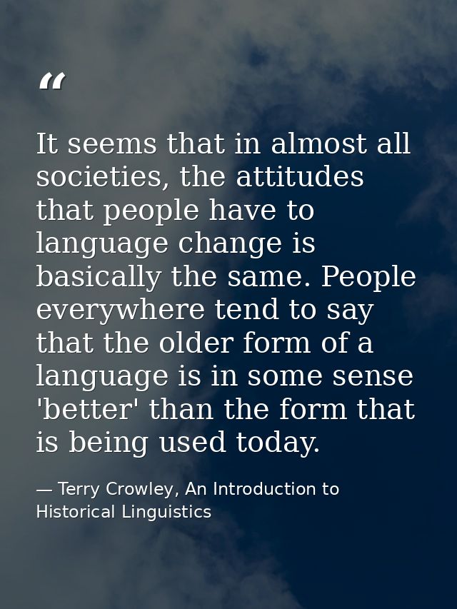 It seems that in almost all societies, the attitudes that people have to language change is basically the same. People e — Terry Crowley, An Introduction to Historical Linguistics