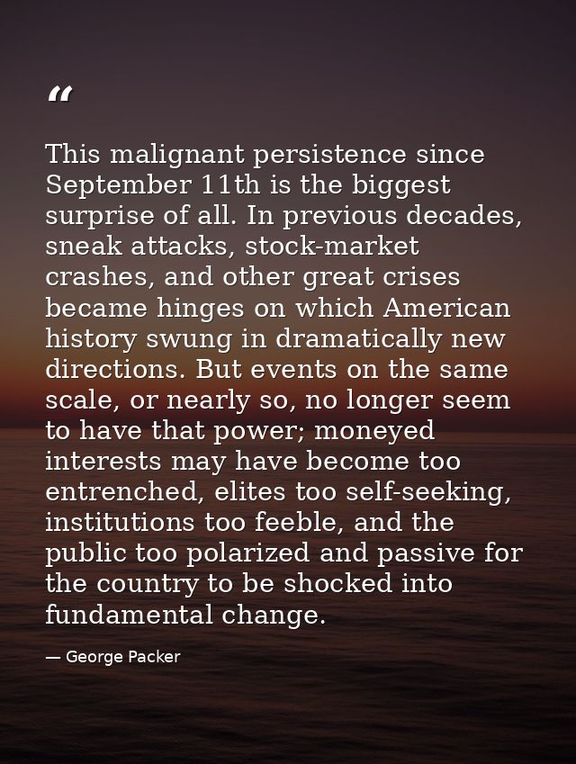 This malignant persistence since September 11th is the biggest surprise of all. In previous decades, sneak attacks, stoc — George Packer