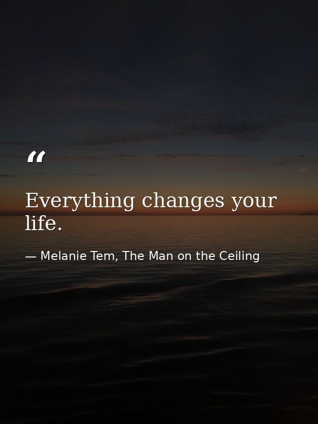 Everything changes your life. — Melanie Tem, The Man on the Ceiling