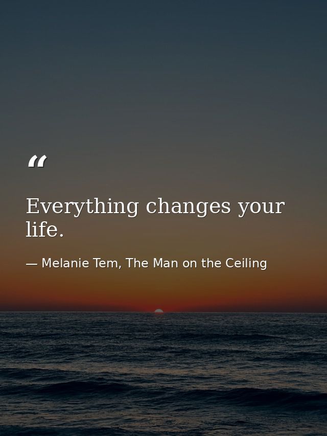 Everything changes your life. — Melanie Tem, The Man on the Ceiling