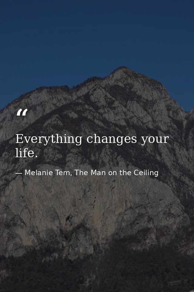 Everything changes your life. — Melanie Tem, The Man on the Ceiling