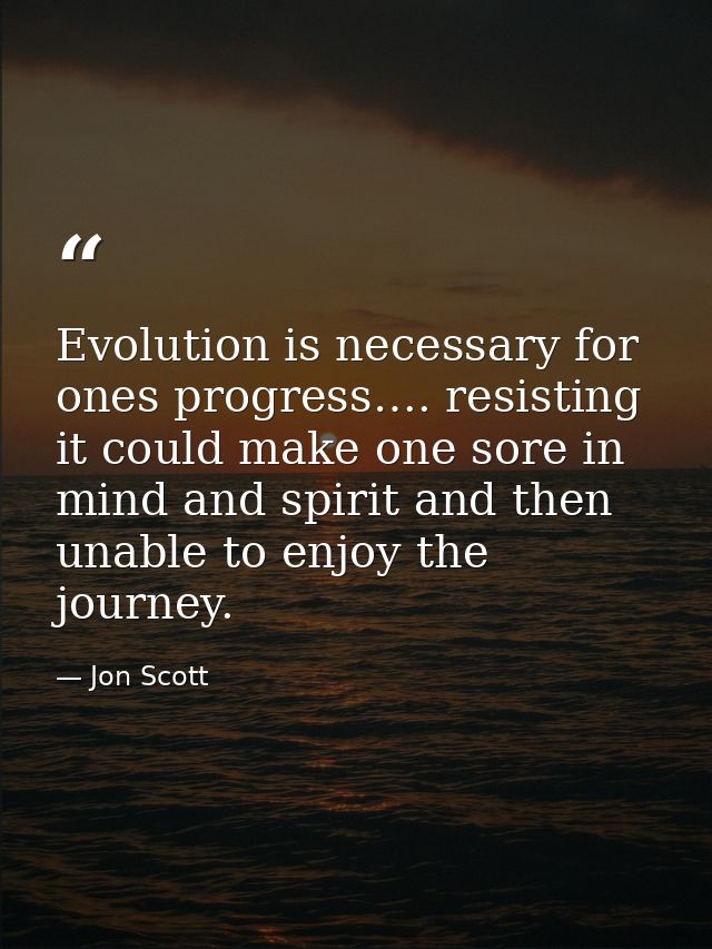 Evolution is necessary for ones progress…. resisting it could make one sore in mind and spirit and then unable to enjoy  — Jon Scott