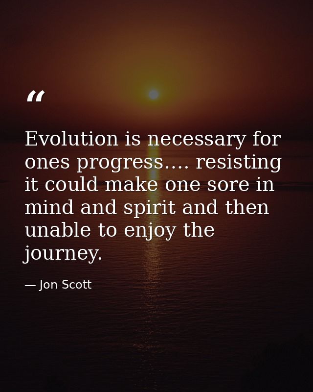 Evolution is necessary for ones progress…. resisting it could make one sore in mind and spirit and then unable to enjoy  — Jon Scott