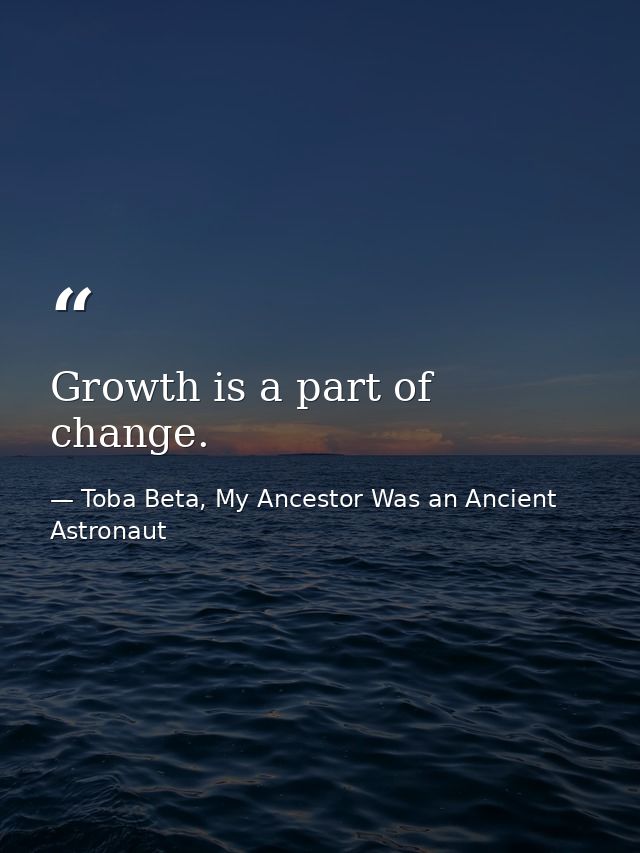 Growth is a part of change. — Toba Beta, My Ancestor Was an Ancient Astronaut