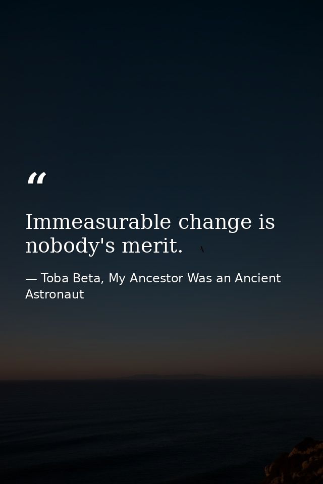 Immeasurable change is nobody's merit. — Toba Beta, My Ancestor Was an Ancient Astronaut